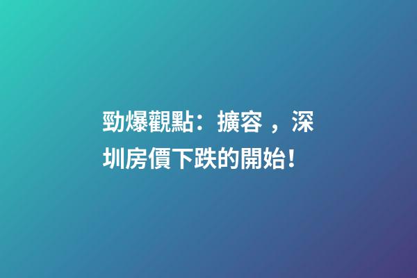 勁爆觀點：擴容，深圳房價下跌的開始！